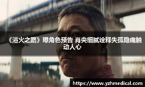 金年会：《浴火之路》曝角色预告 肖央细腻诠释失孤隐痛触动人心